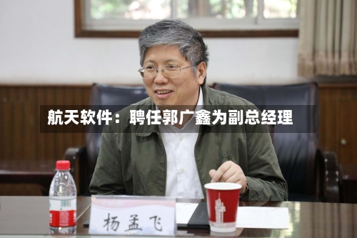 航天软件:聘任郭广鑫为副总经理
