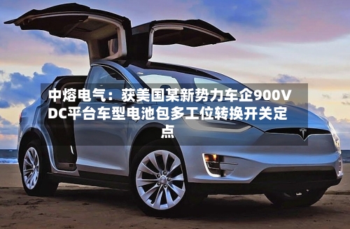 中熔电气:获美国某新势力车企900VDC平台车型电池包多工位转换开关定点