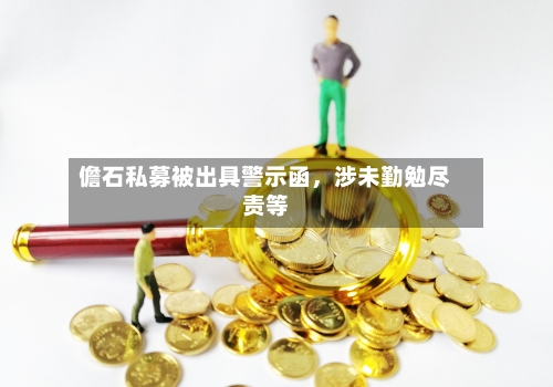 儋石私募被出具警示函	，涉未勤勉尽责等-第2张图片
