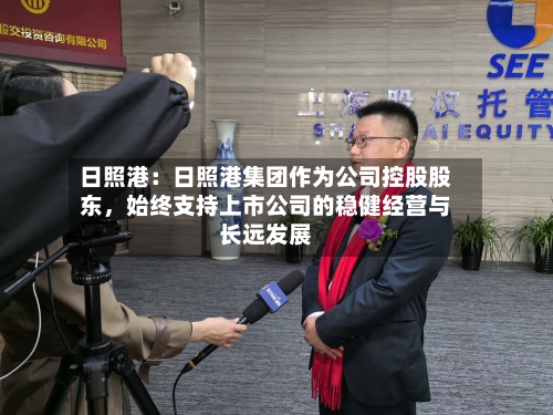 日照港：日照港集团作为公司控股股东	，始终支持上市公司的稳健经营与长远发展-第2张图片