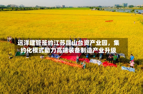远洋建管签约江苏昆山台资产业园，集约化模式助力高端装备制造产业升级-第3张图片