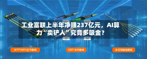 工业富联上半年净赚237亿元	，AI算力“卖铲人	”究竟多吸金？-第1张图片