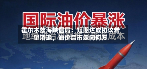 霍尔木兹海峡僵局：短期达成协议希望消退	，油价后市走向何方-第2张图片