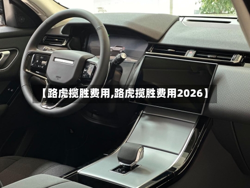 【路虎揽胜费用,路虎揽胜费用2026】-第2张图片