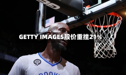 GETTY IMAGES股价重挫21%-第2张图片