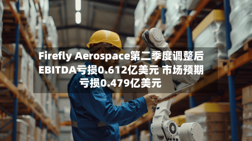 Firefly Aerospace第二季度调整后EBITDA亏损0.612亿美元 市场预期亏损0.479亿美元-第1张图片