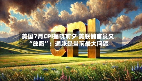 美国7月CPI揭晓前夕 美联储官员又“放鹰”：通胀是当前最大问题