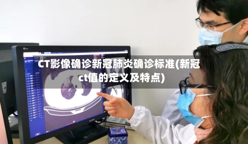 CT影像确诊新冠肺炎确诊标准(新冠ct值的定义及特点)