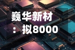 巍华新材：拟8000万元-1.2亿元回购公司股份-第3张图片
