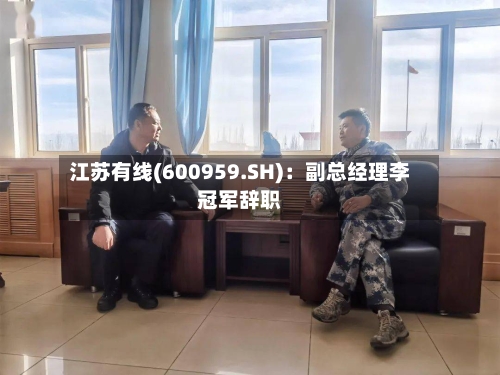 江苏有线(600959.SH):副总经理李冠军辞职-第1张图片
