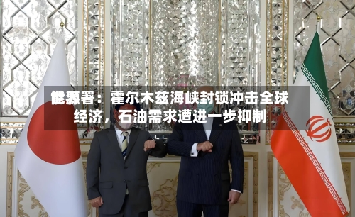 世界能源署：霍尔木兹海峡封锁冲击全球经济，石油需求遭进一步抑制