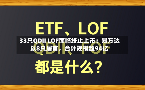 33只QDII LOF面临终止上市：易方达以8只居首，合计规模超94亿-第2张图片