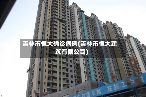 吉林市恒大确诊病例(吉林市恒大建筑有限公司)-第3张图片