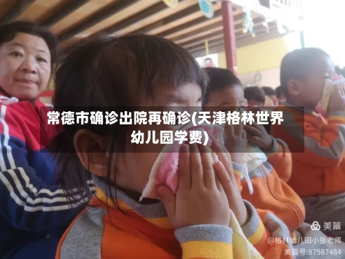 常德市确诊出院再确诊(天津格林世界幼儿园学费)