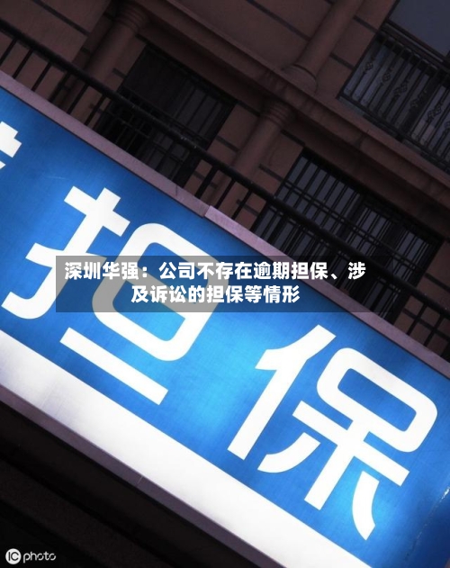 深圳华强：公司不存在逾期担保	、涉及诉讼的担保等情形-第2张图片