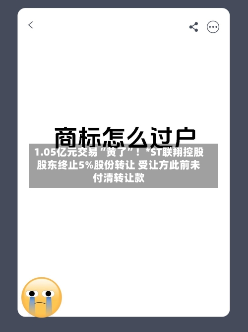 1.05亿元交易“黄了”！*ST联翔控股股东终止5%股份转让 受让方此前未付清转让款