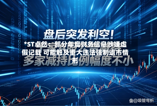 *ST卓然:部分年度财务信息涉嫌虚假记载 可能触及重大违法强制退市情形-第3张图片