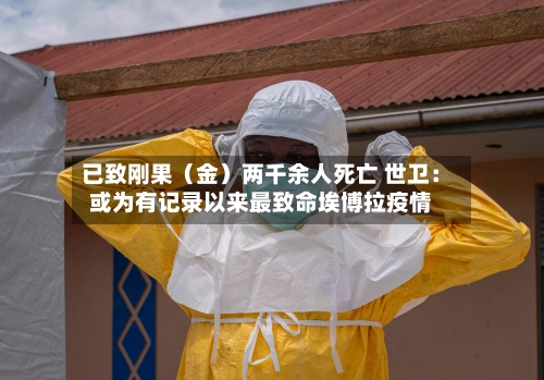 已致刚果（金）两千余人死亡 世卫：或为有记录以来最致命埃博拉疫情