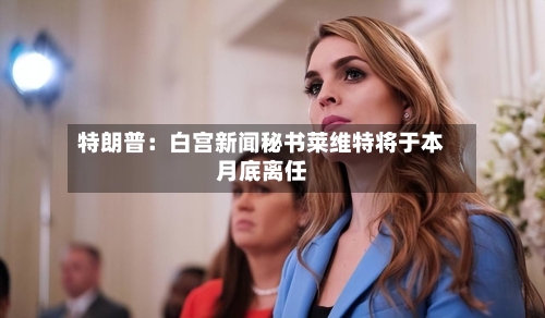 特朗普:白宫新闻秘书莱维特将于本月底离任-第1张图片