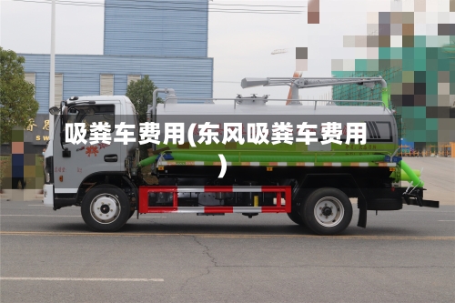 吸粪车费用(东风吸粪车费用)-第2张图片
