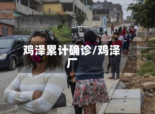 鸡泽累计确诊/鸡泽厂-第3张图片