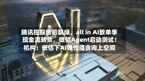 腾讯控股绩后飘绿，all in AI致单季现金流转负，微信Agent启动测试！机构：低估下AI弹性蕴含向上空间-第3张图片
