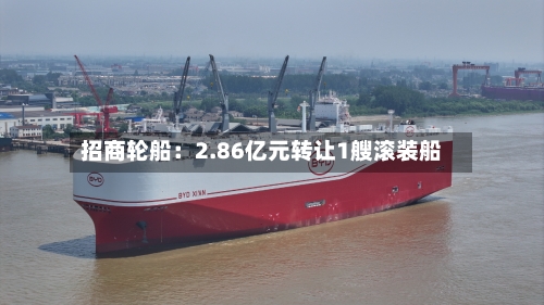 招商轮船:2.86亿元转让1艘滚装船-第1张图片