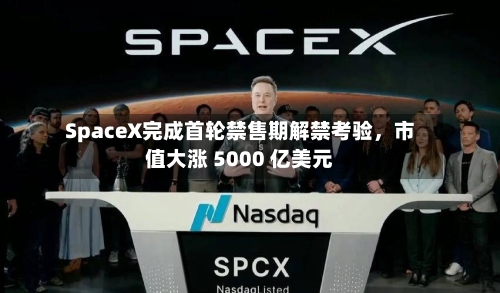 SpaceX完成首轮禁售期解禁考验	，市值大涨 5000 亿美元-第1张图片