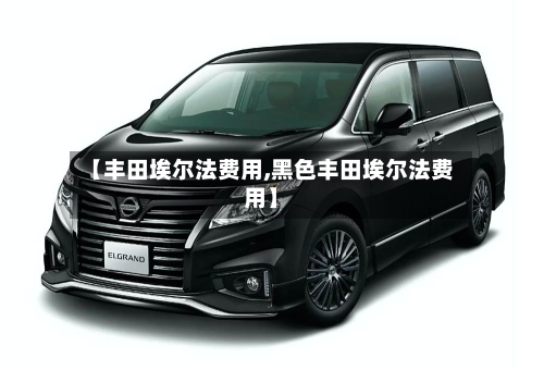 【丰田埃尔法费用,黑色丰田埃尔法费用】