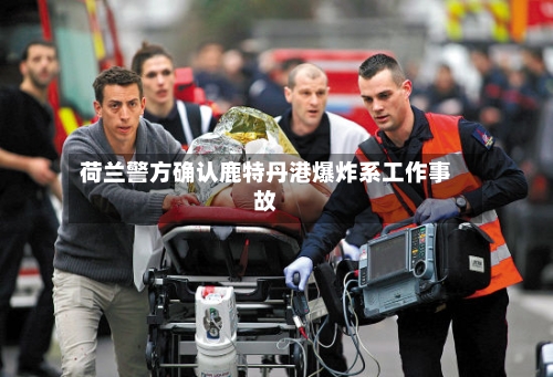 荷兰警方确认鹿特丹港爆炸系工作事故-第2张图片