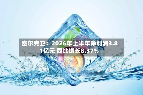 密尔克卫:2026年上半年净利润3.81亿元 同比增长8.37%-第2张图片