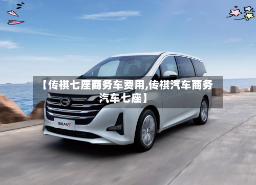 【传祺七座商务车费用,传祺汽车商务汽车七座】