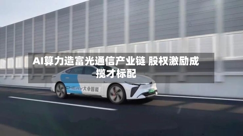 AI算力造富光通信产业链 股权激励成揽才标配