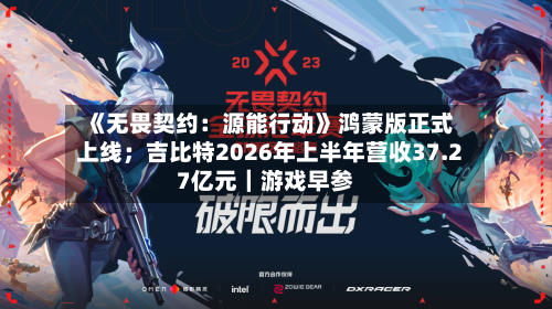 《无畏契约：源能行动》鸿蒙版正式上线；吉比特2026年上半年营收37.27亿元｜游戏早参