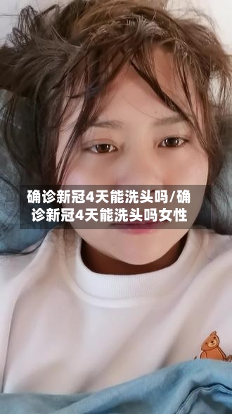 确诊新冠4天能洗头吗/确诊新冠4天能洗头吗女性