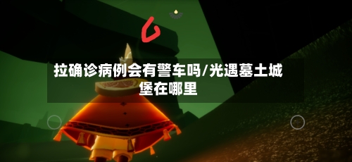 拉确诊病例会有警车吗/光遇墓土城堡在哪里-第3张图片