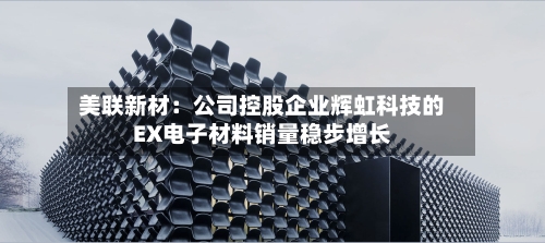 美联新材：公司控股企业辉虹科技的EX电子材料销量稳步增长-第2张图片