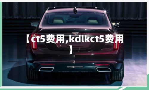 【ct5费用,kdlkct5费用】-第3张图片