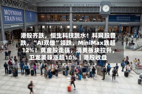 港股齐跌，恒生科技跳水！科网股普跌，“AI双雄”领跌，MiniMax跌超12%！黄金股走强，消费板块拉升，卫龙美味涨超10%｜港股收盘
