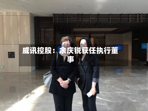 威讯控股：余庆锐获任执行董事-第2张图片