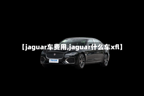 【jaguar车费用,jaguar什么车xfl】
