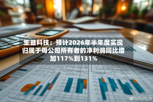 生益科技:预计2026年半年度实现归属于母公司所有者的净利润同比增加117%到131%-第1张图片