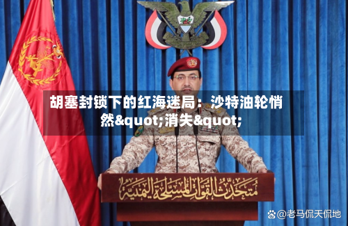 胡塞封锁下的红海迷局：沙特油轮悄然"消失"