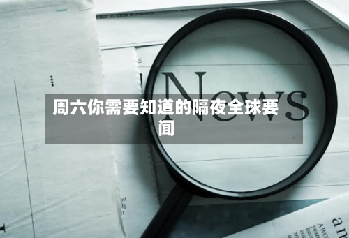 周六你需要知道的隔夜全球要闻-第2张图片